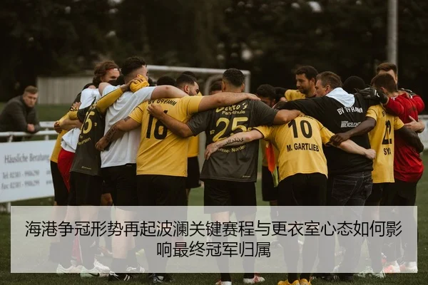 海港争冠形势再起波澜关键赛程与更衣室心态如何影响最终冠军归属
