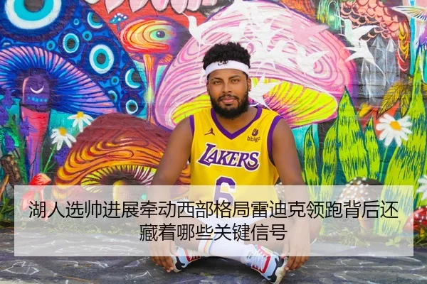 湖人选帅进展牵动西部格局雷迪克领跑背后还藏着哪些关键信号